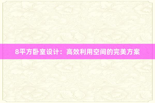 8平方卧室设计：高效利用空间的完美方案