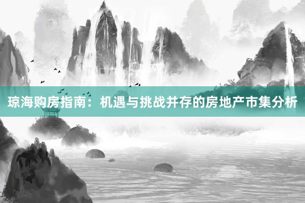 琼海购房指南：机遇与挑战并存的房地产市集分析