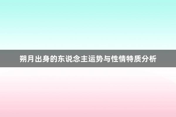 朔月出身的东说念主运势与性情特质分析