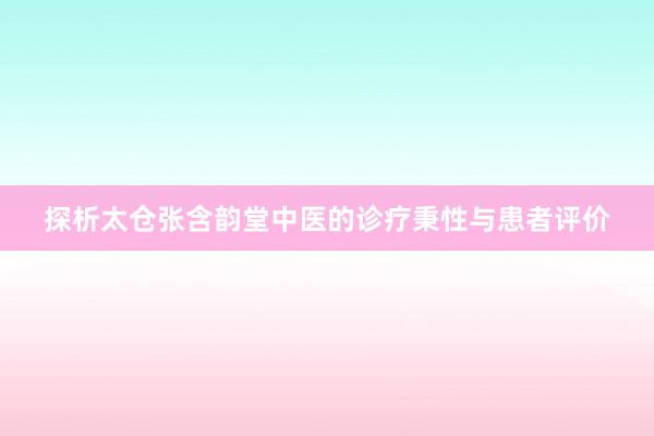 探析太仓张含韵堂中医的诊疗秉性与患者评价