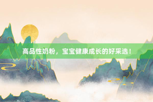高品性奶粉，宝宝健康成长的好采选！