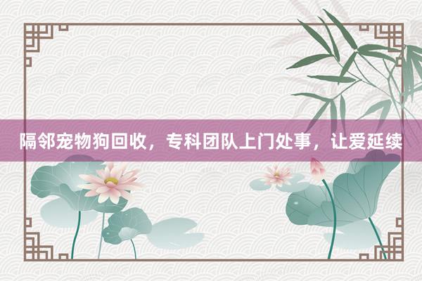 隔邻宠物狗回收，专科团队上门处事，让爱延续